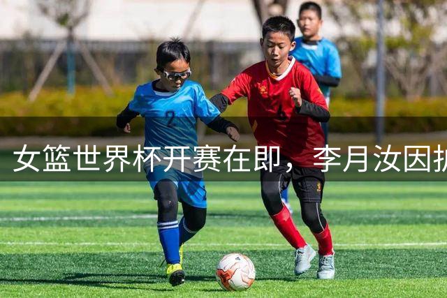 女篮世界杯开赛在即，李月汝因护照丢失无奈缺席