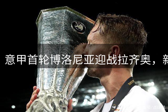 意甲首轮博洛尼亚迎战拉齐奥，新任主帅首秀亮点纷呈