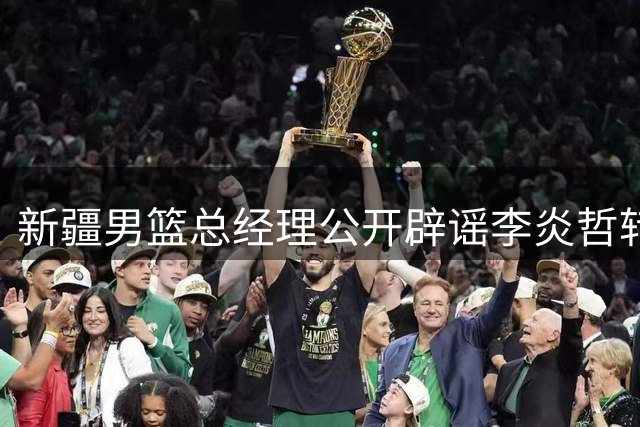 新疆男篮总经理公开辟谣李炎哲转会传闻